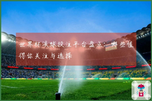 世界杯滚球投注平台盘点：哪些值得你关注与选择
