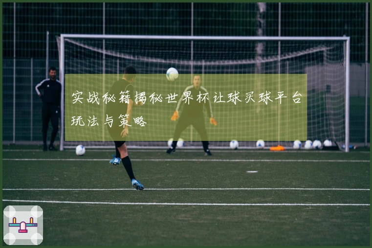 实战秘籍揭秘世界杯让球买球平台玩法与策略