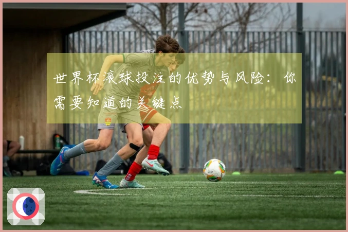 世界杯滚球投注的优势与风险：你需要知道的关键点
