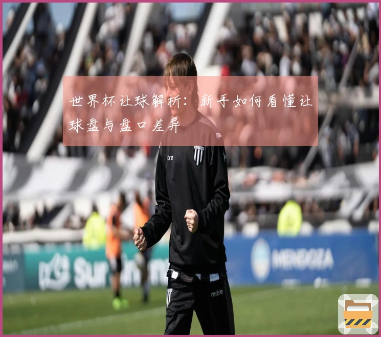 世界杯让球解析：新手如何看懂让球盘与盘口差异