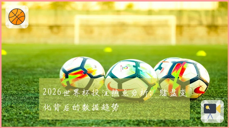 2026世界杯投注热点分析：赌盘变化背后的数据趋势
