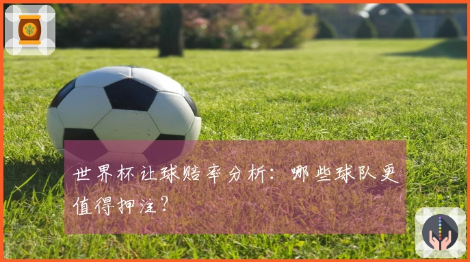 世界杯让球赔率分析：哪些球队更值得押注？