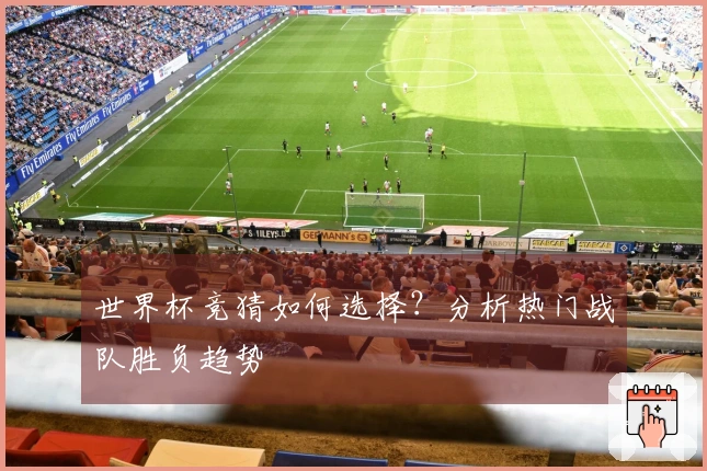 世界杯竞猜如何选择？分析热门战队胜负趋势