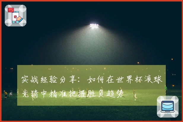 实战经验分享：如何在世界杯滚球竞猜中精准把握胜负趋势