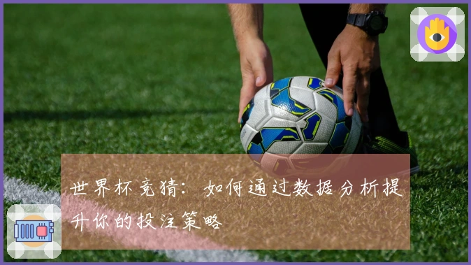 世界杯竞猜：如何通过数据分析提升你的投注策略
