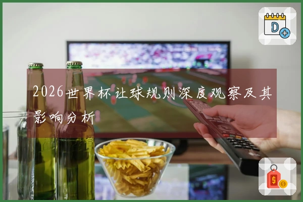 2026世界杯让球规则深度观察及其影响分析