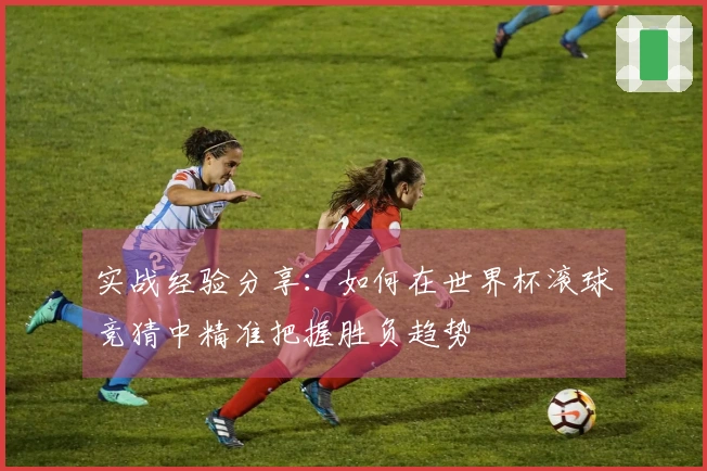 实战经验分享：如何在世界杯滚球竞猜中精准把握胜负趋势
