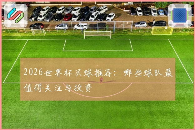 2026世界杯买球推荐：哪些球队最值得关注与投资