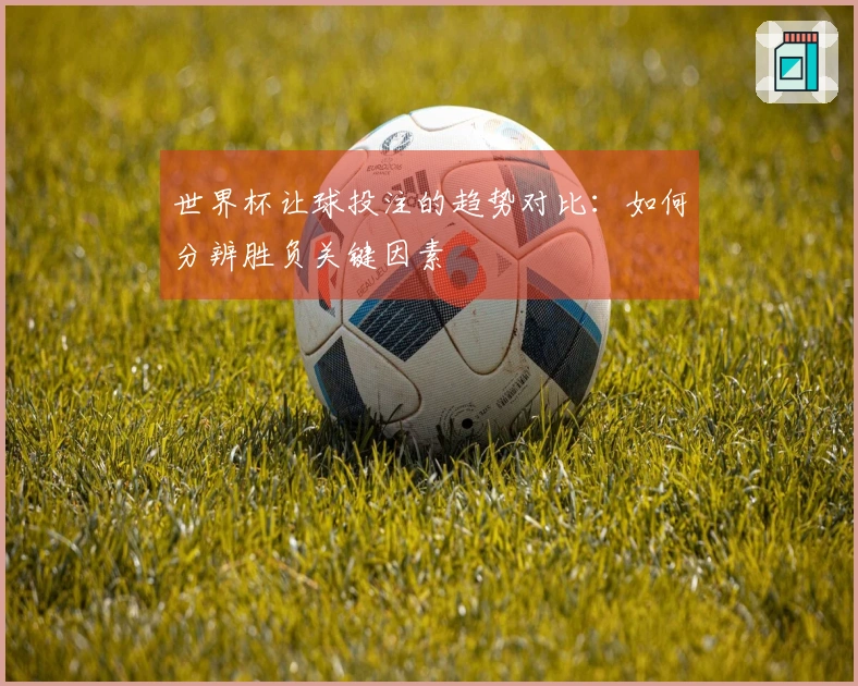 世界杯让球投注的趋势对比：如何分辨胜负关键因素