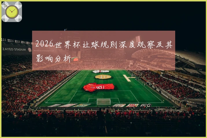 2026世界杯让球规则深度观察及其影响分析